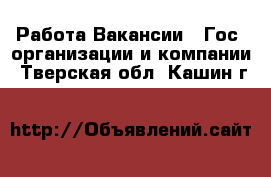 Работа Вакансии - Гос. организации и компании. Тверская обл.,Кашин г.